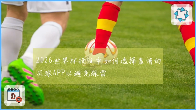 2026世界杯投注中如何选择靠谱的买球APP以避免踩雷