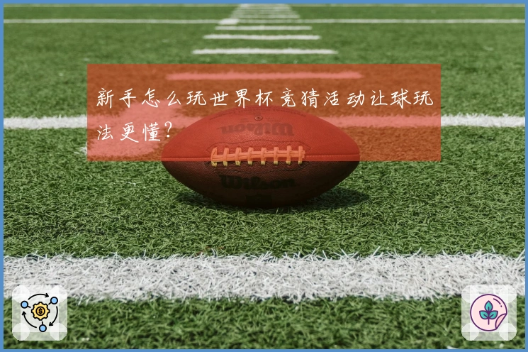 新手怎么玩世界杯竞猜活动让球玩法更懂？