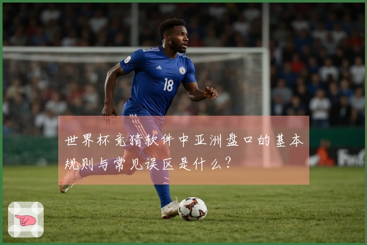 世界杯竞猜软件中亚洲盘口的基本规则与常见误区是什么？