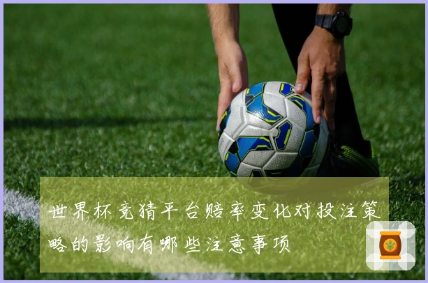 世界杯竞猜平台赔率变化对投注策略的影响有哪些注意事项