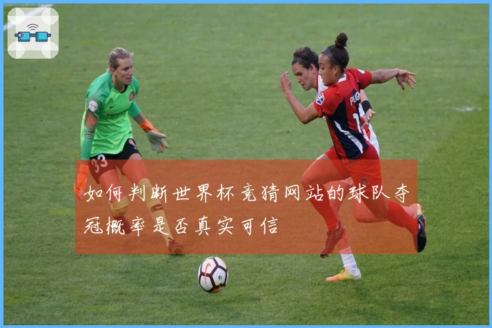 如何判断世界杯竞猜网站的球队夺冠概率是否真实可信