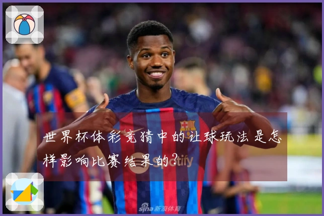 世界杯体彩竞猜中的让球玩法是怎样影响比赛结果的？