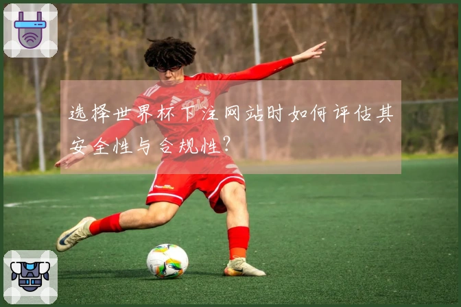 选择世界杯下注网站时如何评估其安全性与合规性？