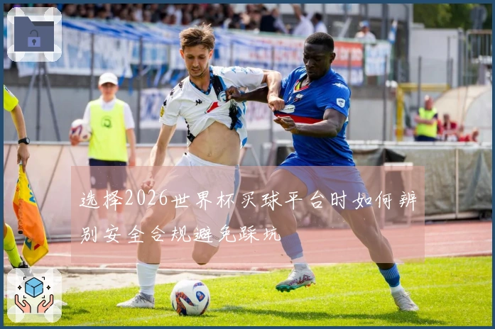选择2026世界杯买球平台时如何辨别安全合规避免踩坑