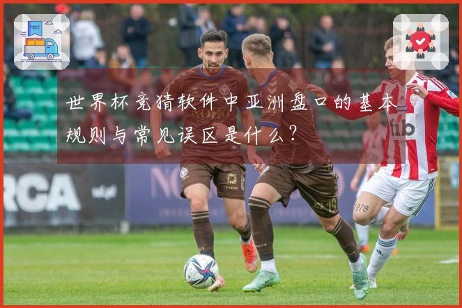 世界杯竞猜软件中亚洲盘口的基本规则与常见误区是什么？