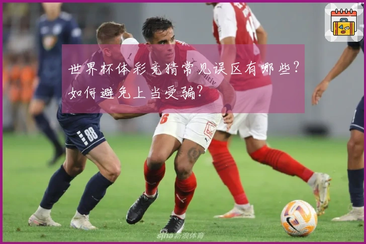 世界杯体彩竞猜常见误区有哪些？如何避免上当受骗？