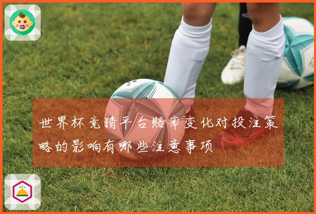 世界杯竞猜平台赔率变化对投注策略的影响有哪些注意事项